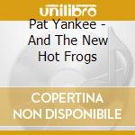 Pat Yankee - And The New Hot Frogs cd musicale di Yankee, Pat