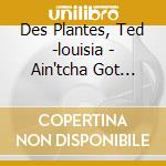 Des Plantes, Ted -louisia - Ain'tcha Got Music cd musicale di Des Plantes, Ted