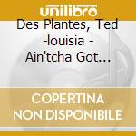 Des Plantes, Ted -louisia - Ain'tcha Got Music cd