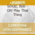 Schulz, Bob - Oh! Play That Thing cd