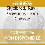 Skjelbred, Ray - Greetings From Chicago cd musicale di Skjelbred, Ray