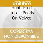Hunt, Fred -trio- - Pearls On Velvet cd musicale di Hunt, Fred