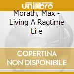 Morath, Max - Living A Ragtime Life cd musicale di Morath, Max