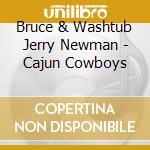 Bruce & Washtub Jerry Newman - Cajun Cowboys cd musicale di Bruce & Washtub Jerry Newman