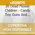 20 Dead Flower Children - Candy Toy Guns And Television cd musicale di 20 Dead Flower Children