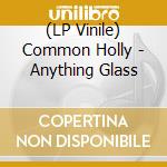 (LP Vinile) Common Holly - Anything Glass vinile