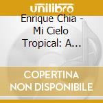 Enrique Chia - Mi Cielo Tropical: A Gozar Con Enrique Chia cd musicale di Enrique Chia