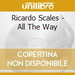 Ricardo Scales - All The Way cd musicale di Ricardo Scales