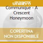 Communique - A Crescent Honeymoon cd musicale di Communique