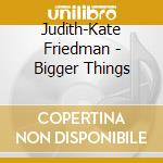 Judith-Kate Friedman - Bigger Things cd
