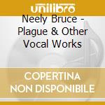 Neely Bruce - Plague & Other Vocal Works cd musicale di Neely Bruce