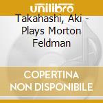 Takahashi, Aki - Plays Morton Feldman cd musicale di Takahashi Aki
