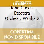 John Cage - Etcetera Orchest. Works 2 cd musicale di John Cage
