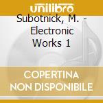 Subotnick, M. - Electronic Works 1 cd musicale di Morton Subotnick