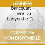 Bancquart - Livre Du Labyrinthe (2 Cd) cd musicale di Bancquart Alain