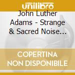 John Luther Adams - Strange & Sacred Noise - Percussion Group Cincinnati cd musicale di John Luther Adams