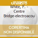 White, F. - Centre Bridge-electroacou cd