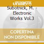 Subotnick, M. - Electronic Works Vol.3 cd musicale di Subotnick, M.