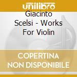 Giacinto Scelsi - Works For Violin cd musicale di Giacinto Scelsi