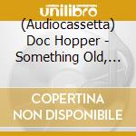 (Audiocassetta) Doc Hopper - Something Old, Something New, Something Borrowed, Something Blew cd