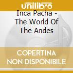 Inca Pacha - The World Of The Andes cd musicale di Inca Pacha