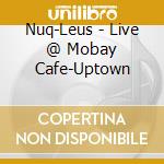 Nuq-Leus - Live @ Mobay Cafe-Uptown cd