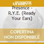 Presence - R.Y.E. (Ready Your Ears) cd musicale di Presence