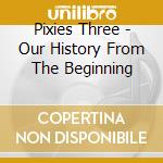 Pixies Three - Our History From The Beginning cd
