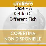 Daxe - A Kettle Of Different Fish cd