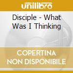 Disciple - What Was I Thinking cd