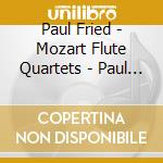 Paul Fried - Mozart Flute Quartets - Paul Fried And Members Of The Boston Symphony cd musicale di Paul Fried