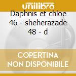 Daphnis et chloe 46 - sheherazade 48 - d cd