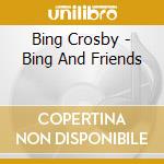 Bing Crosby - Bing And Friends cd musicale di Bing Crosby