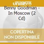 Benny Goodman - In Moscow (2 Cd) cd musicale di Benny Goodman