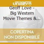 Geoff Love - Big Western Movie Themes & Great Tv Western Themes cd musicale di Geoff Love