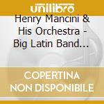 Henry Mancini & His Orchestra - Big Latin Band Of Mancini cd musicale di Henry Mancini & His Orchestra
