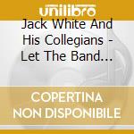 Jack White And His Collegians - Let The Band Play cd musicale