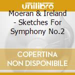 Moeran & Ireland - Sketches For Symphony No.2 cd musicale di Moeran & Ireland