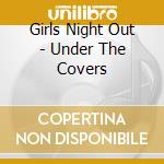 Girls Night Out - Under The Covers cd musicale di Girls Night Out