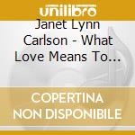Janet Lynn Carlson - What Love Means To Me cd musicale di Janet Lynn Carlson