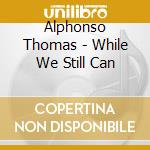 Alphonso Thomas - While We Still Can cd