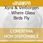 Xyra & Verborgen - Where Glass Birds Fly cd musicale di Xyra & Verborgen