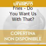 Fries - Do You Want Us With That? cd musicale di Fries