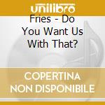 Fries - Do You Want Us With That? cd