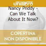Nancy Priddy - Can We Talk About It Now? cd musicale di Nancy Priddy