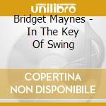 Bridget Maynes - In The Key Of Swing cd musicale di Bridget Maynes