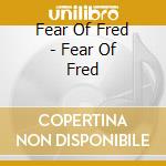 Fear Of Fred - Fear Of Fred cd musicale di Fear Of Fred
