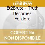 Et2Brute - Truth Becomes Folklore cd musicale di Et2Brute