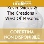 Kevin Shields & The Creations - West Of Masonic cd musicale di Kevin Shields & The Creations
