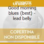 Good morning blues (best) - lead belly cd musicale di Lead Belly